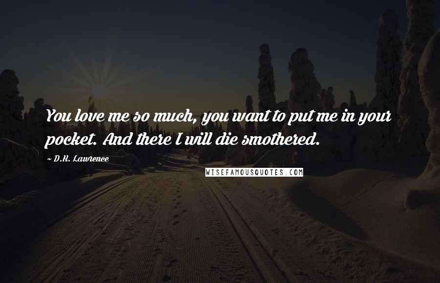 D.H. Lawrence Quotes: You love me so much, you want to put me in your pocket. And there I will die smothered.