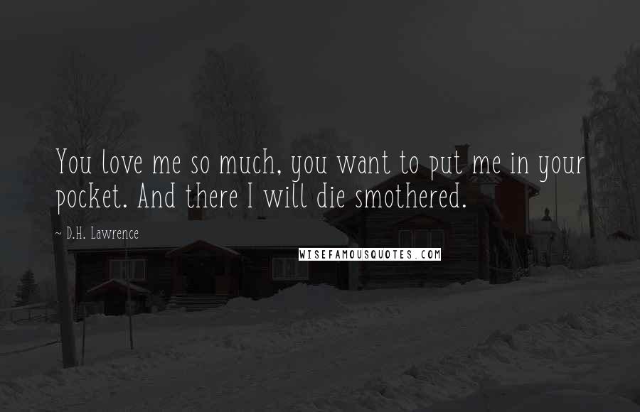 D.H. Lawrence Quotes: You love me so much, you want to put me in your pocket. And there I will die smothered.