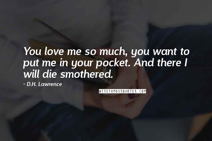 D.H. Lawrence Quotes: You love me so much, you want to put me in your pocket. And there I will die smothered.