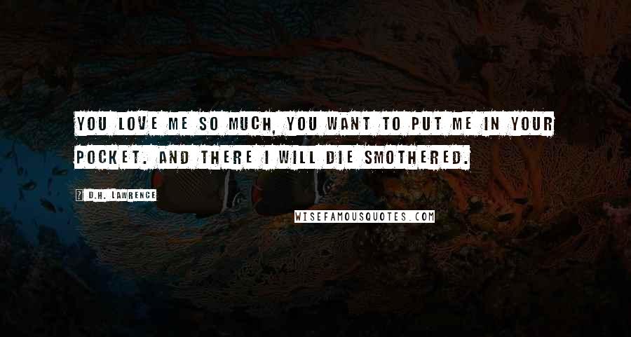 D.H. Lawrence Quotes: You love me so much, you want to put me in your pocket. And there I will die smothered.