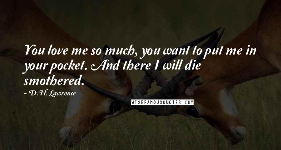 D.H. Lawrence Quotes: You love me so much, you want to put me in your pocket. And there I will die smothered.