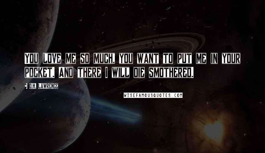 D.H. Lawrence Quotes: You love me so much, you want to put me in your pocket. And there I will die smothered.