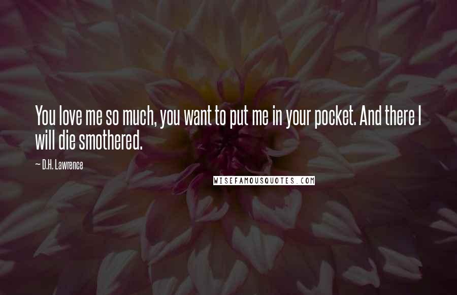 D.H. Lawrence Quotes: You love me so much, you want to put me in your pocket. And there I will die smothered.