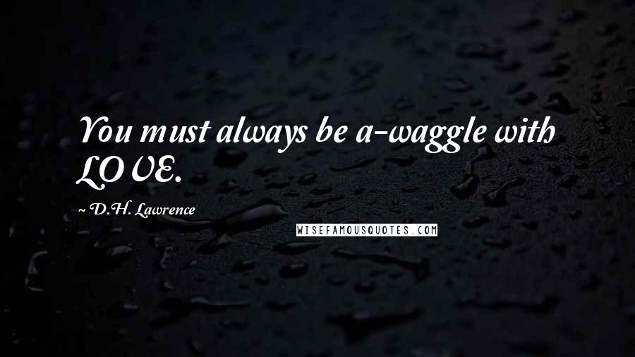 D.H. Lawrence Quotes: You must always be a-waggle with LOVE.