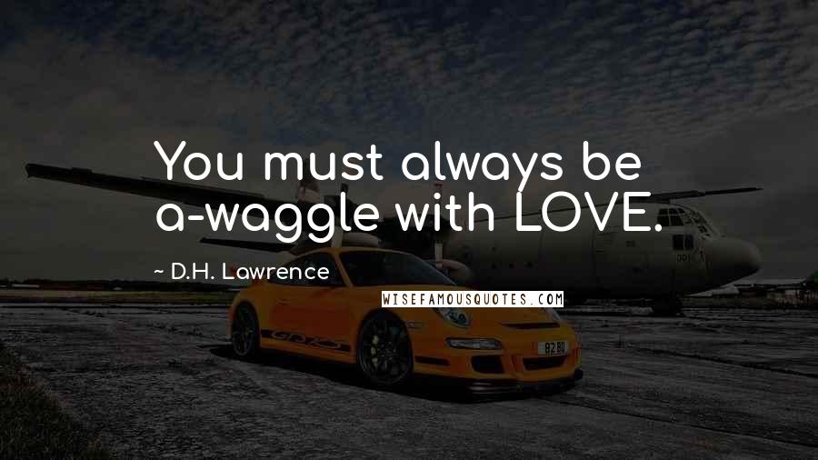 D.H. Lawrence Quotes: You must always be a-waggle with LOVE.