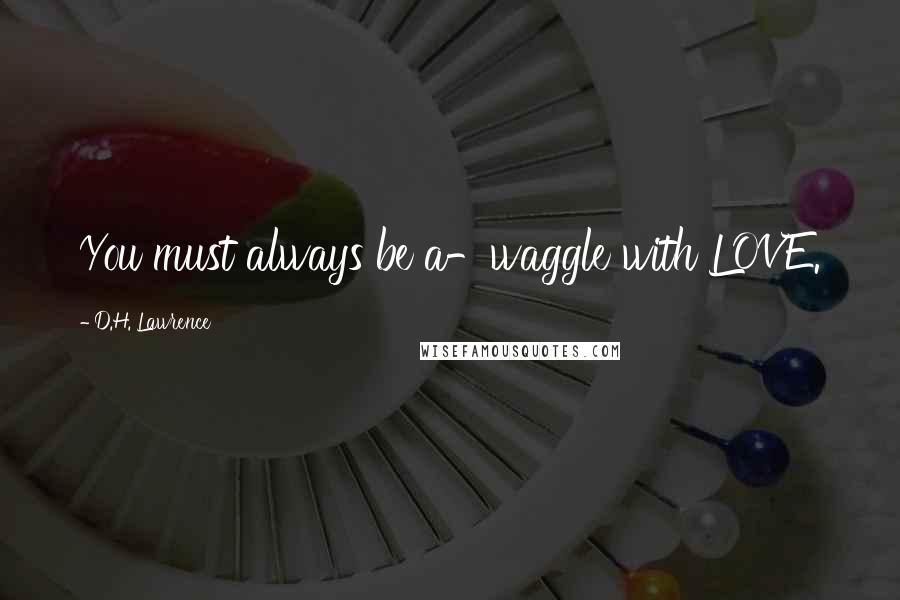 D.H. Lawrence Quotes: You must always be a-waggle with LOVE.