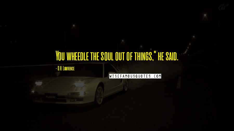 D.H. Lawrence Quotes: You wheedle the soul out of things," he said.