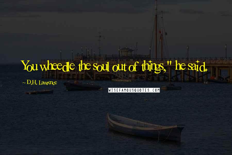 D.H. Lawrence Quotes: You wheedle the soul out of things," he said.