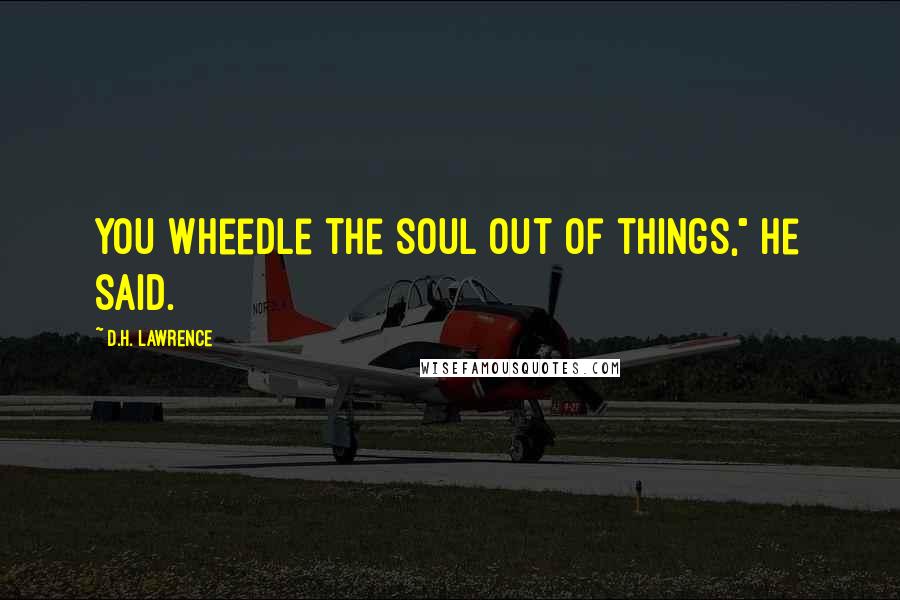 D.H. Lawrence Quotes: You wheedle the soul out of things," he said.