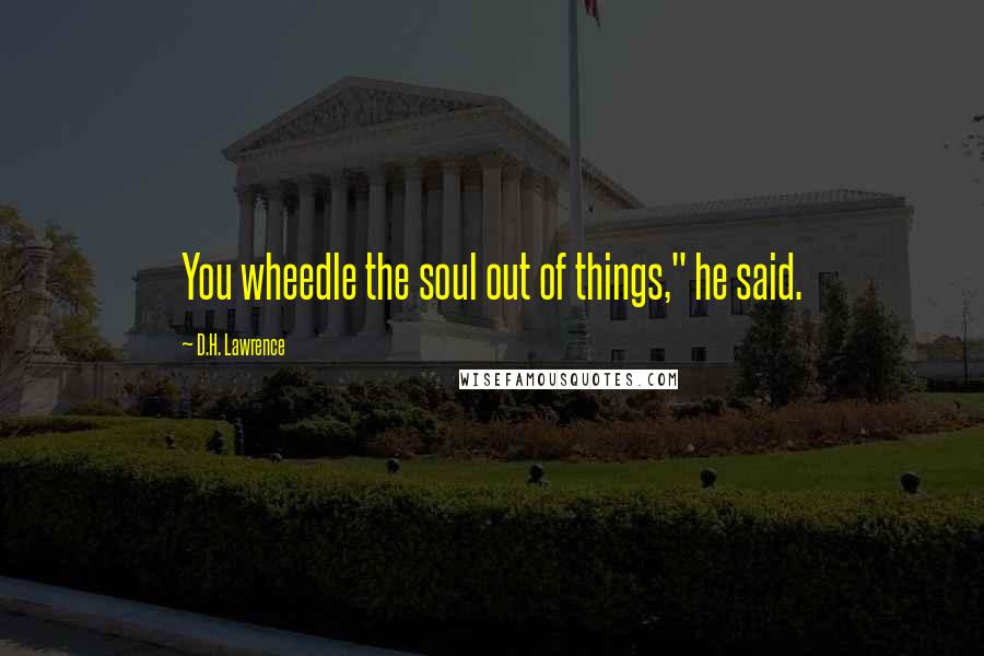 D.H. Lawrence Quotes: You wheedle the soul out of things," he said.