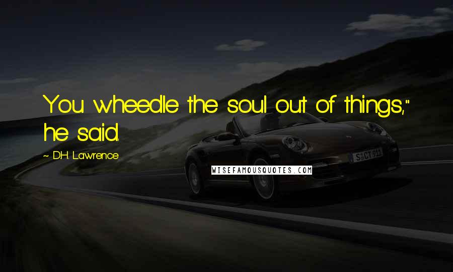 D.H. Lawrence Quotes: You wheedle the soul out of things," he said.