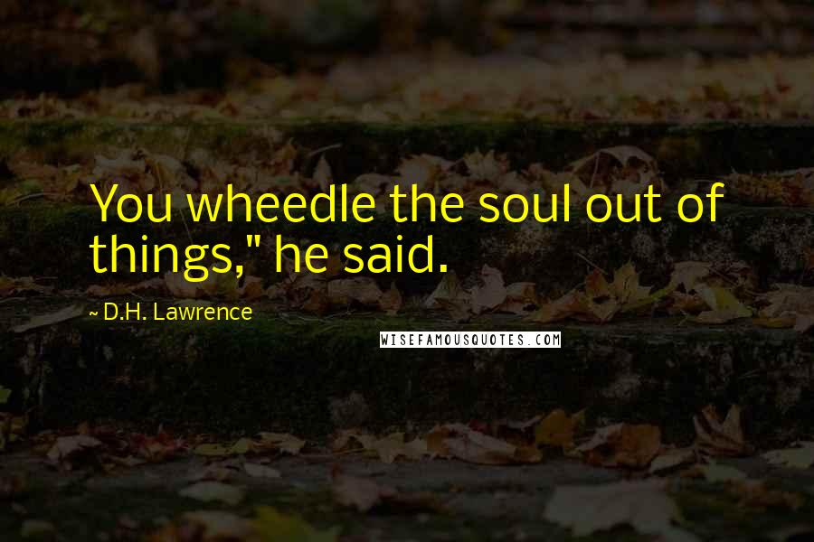 D.H. Lawrence Quotes: You wheedle the soul out of things," he said.