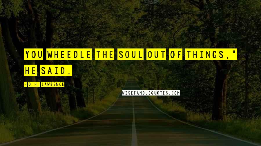 D.H. Lawrence Quotes: You wheedle the soul out of things," he said.