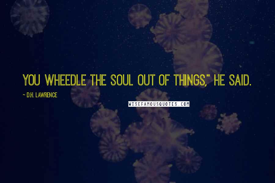 D.H. Lawrence Quotes: You wheedle the soul out of things," he said.