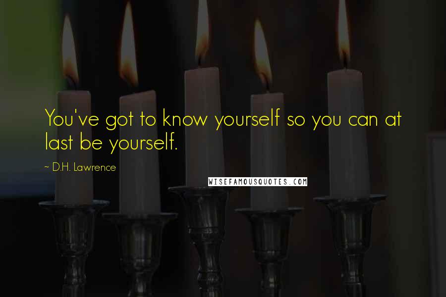 D.H. Lawrence Quotes: You've got to know yourself so you can at last be yourself.