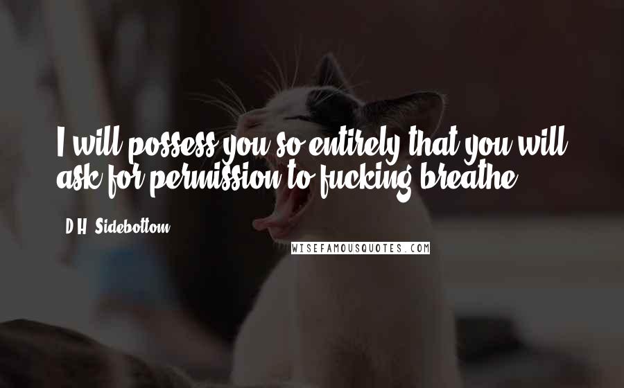 D.H. Sidebottom Quotes: I will possess you so entirely that you will ask for permission to fucking breathe.