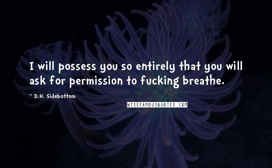 D.H. Sidebottom Quotes: I will possess you so entirely that you will ask for permission to fucking breathe.