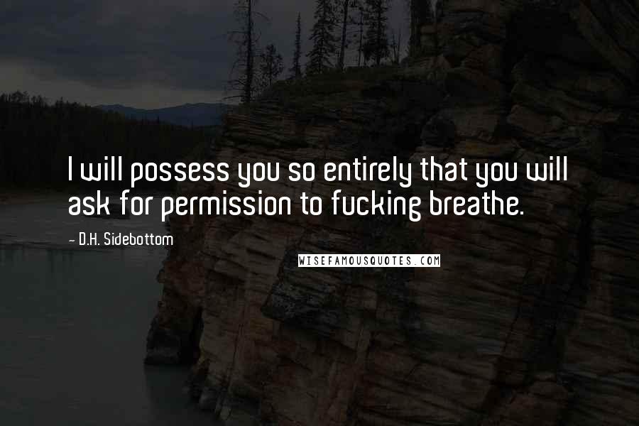 D.H. Sidebottom Quotes: I will possess you so entirely that you will ask for permission to fucking breathe.