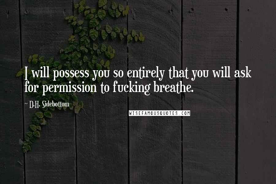 D.H. Sidebottom Quotes: I will possess you so entirely that you will ask for permission to fucking breathe.