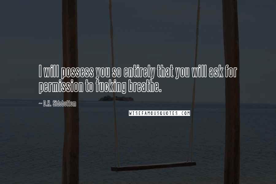 D.H. Sidebottom Quotes: I will possess you so entirely that you will ask for permission to fucking breathe.