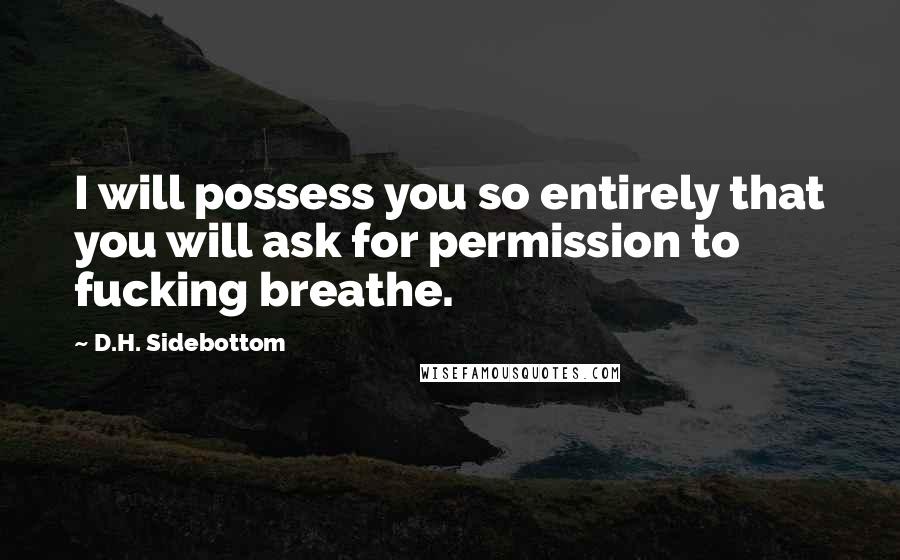 D.H. Sidebottom Quotes: I will possess you so entirely that you will ask for permission to fucking breathe.