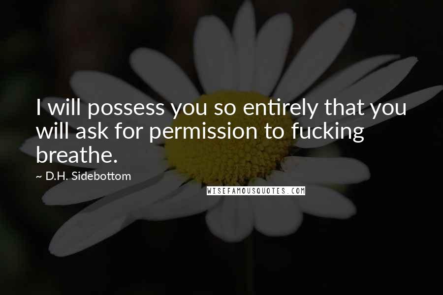D.H. Sidebottom Quotes: I will possess you so entirely that you will ask for permission to fucking breathe.