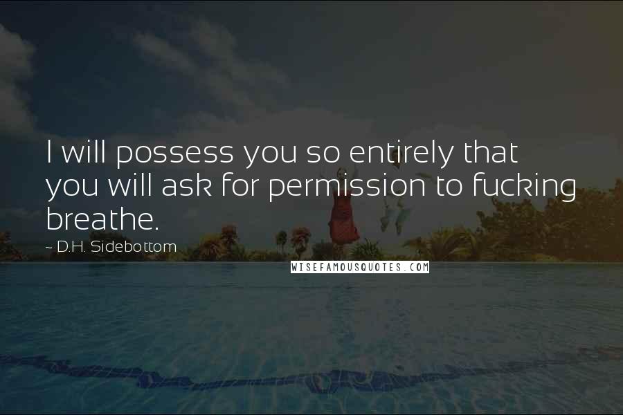 D.H. Sidebottom Quotes: I will possess you so entirely that you will ask for permission to fucking breathe.