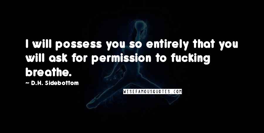 D.H. Sidebottom Quotes: I will possess you so entirely that you will ask for permission to fucking breathe.