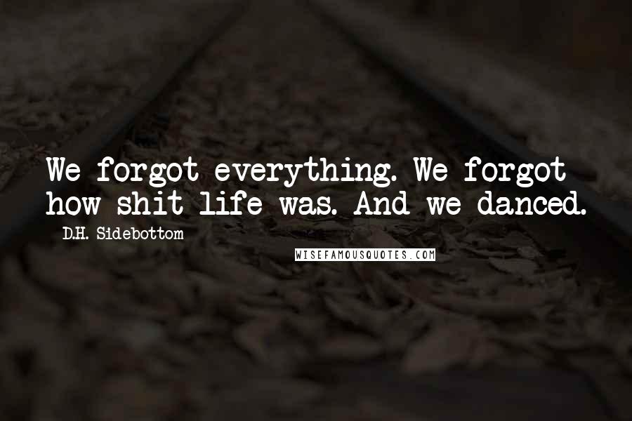 D.H. Sidebottom Quotes: We forgot everything. We forgot how shit life was. And we danced.