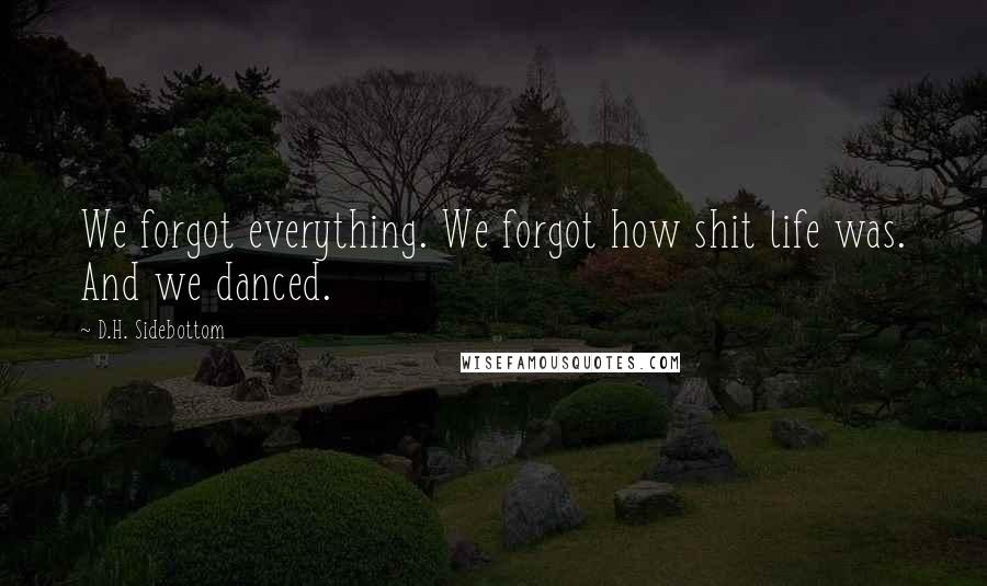 D.H. Sidebottom Quotes: We forgot everything. We forgot how shit life was. And we danced.