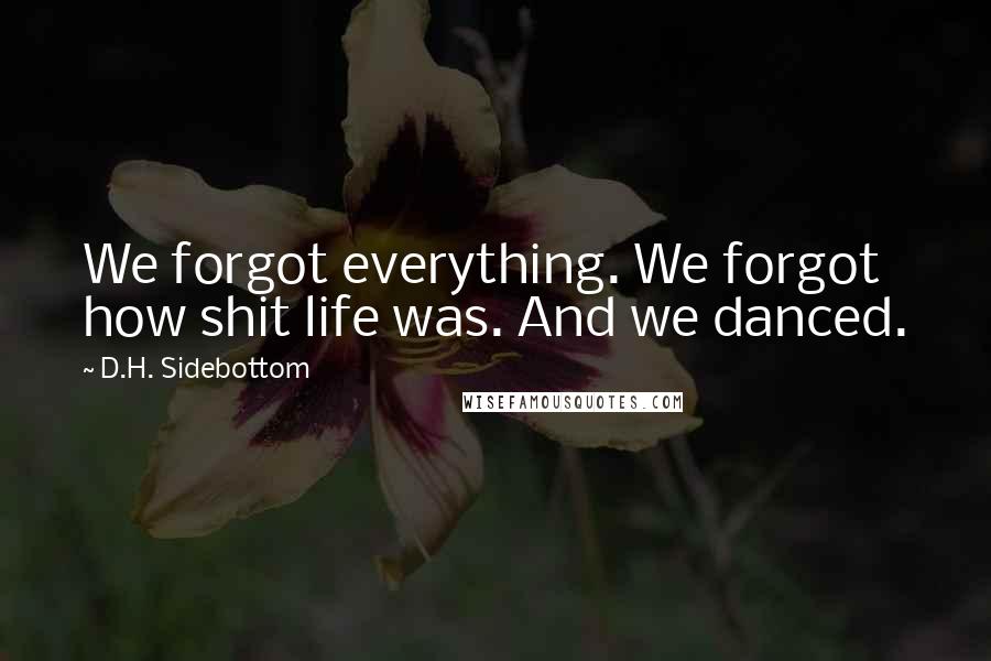 D.H. Sidebottom Quotes: We forgot everything. We forgot how shit life was. And we danced.
