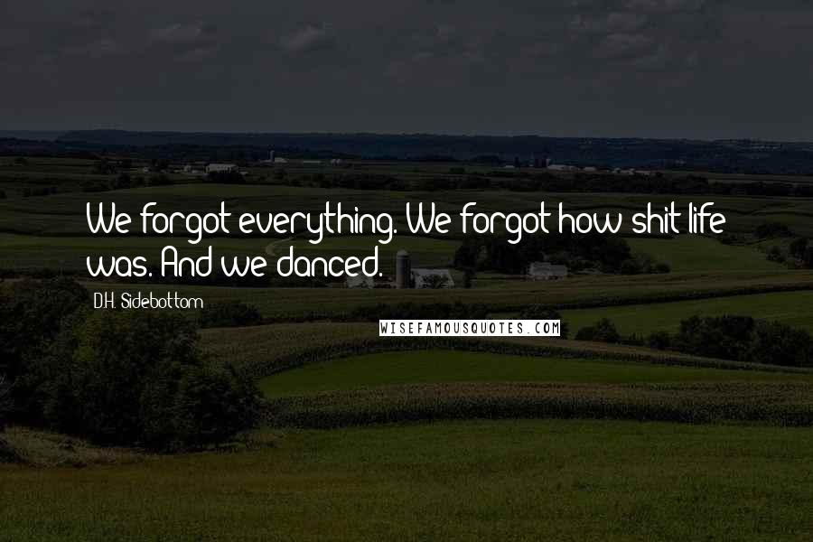 D.H. Sidebottom Quotes: We forgot everything. We forgot how shit life was. And we danced.