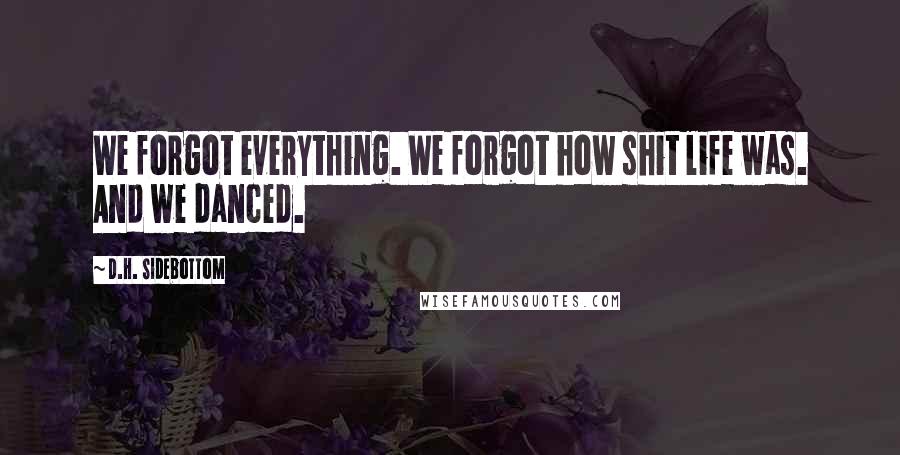 D.H. Sidebottom Quotes: We forgot everything. We forgot how shit life was. And we danced.