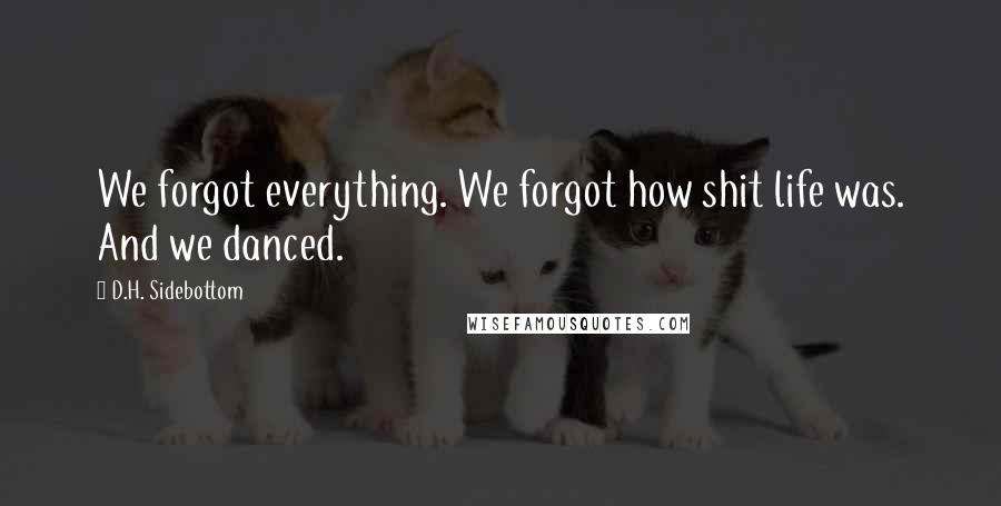 D.H. Sidebottom Quotes: We forgot everything. We forgot how shit life was. And we danced.