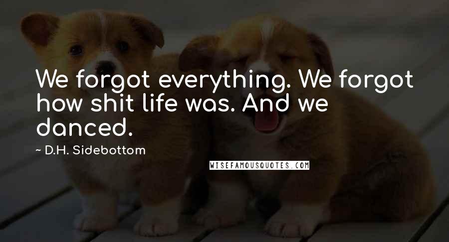 D.H. Sidebottom Quotes: We forgot everything. We forgot how shit life was. And we danced.