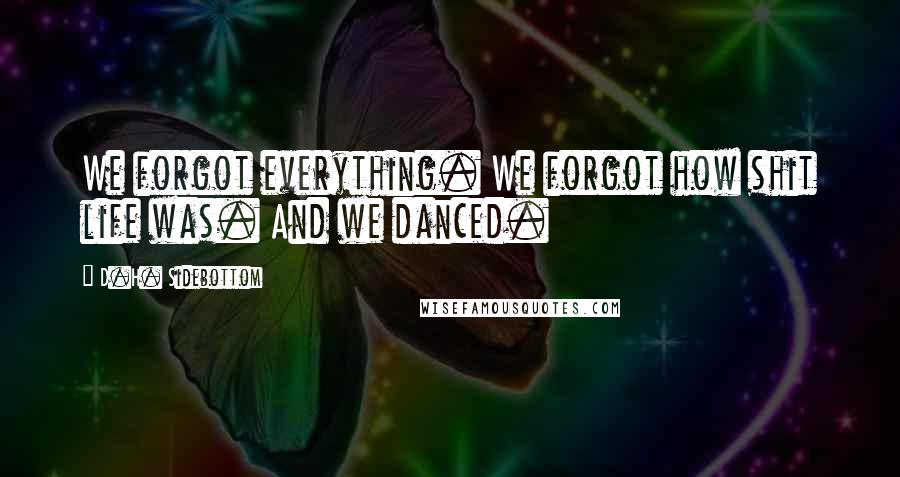 D.H. Sidebottom Quotes: We forgot everything. We forgot how shit life was. And we danced.