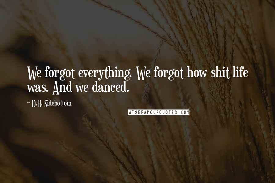 D.H. Sidebottom Quotes: We forgot everything. We forgot how shit life was. And we danced.