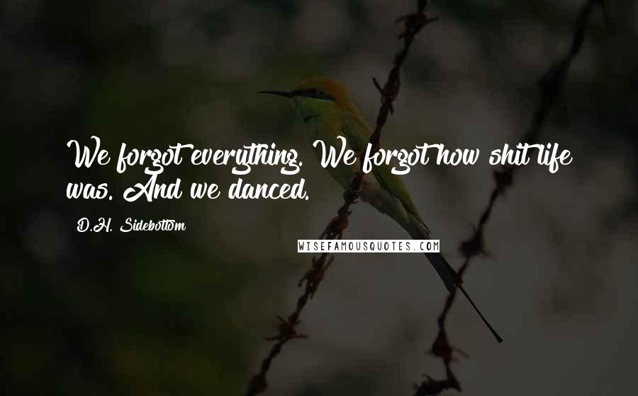 D.H. Sidebottom Quotes: We forgot everything. We forgot how shit life was. And we danced.