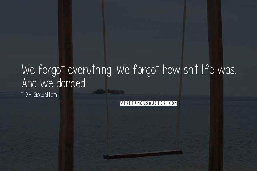 D.H. Sidebottom Quotes: We forgot everything. We forgot how shit life was. And we danced.