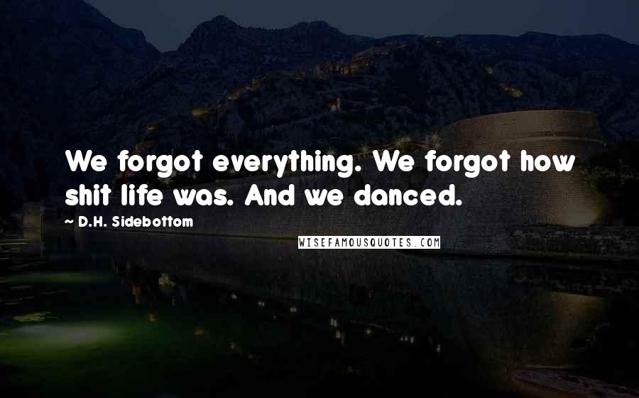 D.H. Sidebottom Quotes: We forgot everything. We forgot how shit life was. And we danced.