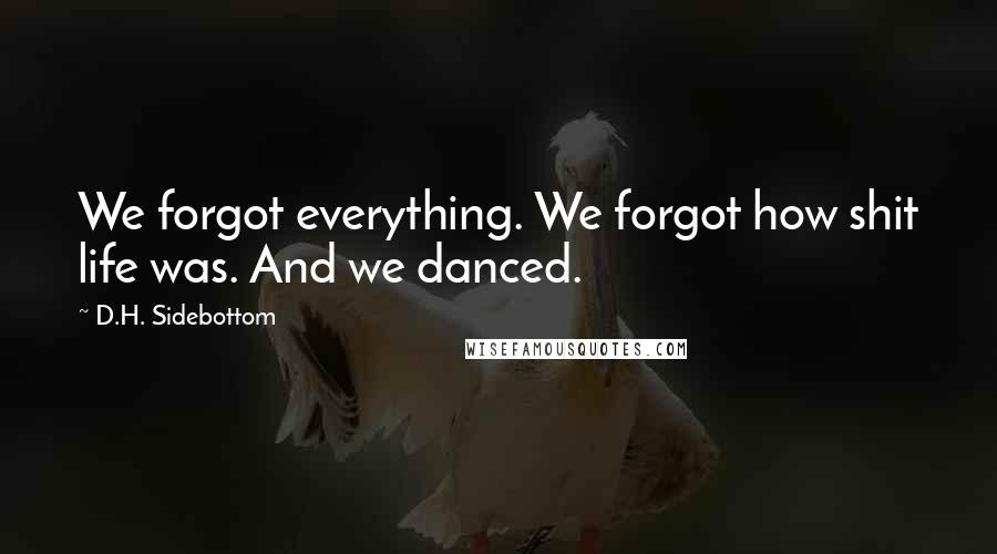 D.H. Sidebottom Quotes: We forgot everything. We forgot how shit life was. And we danced.