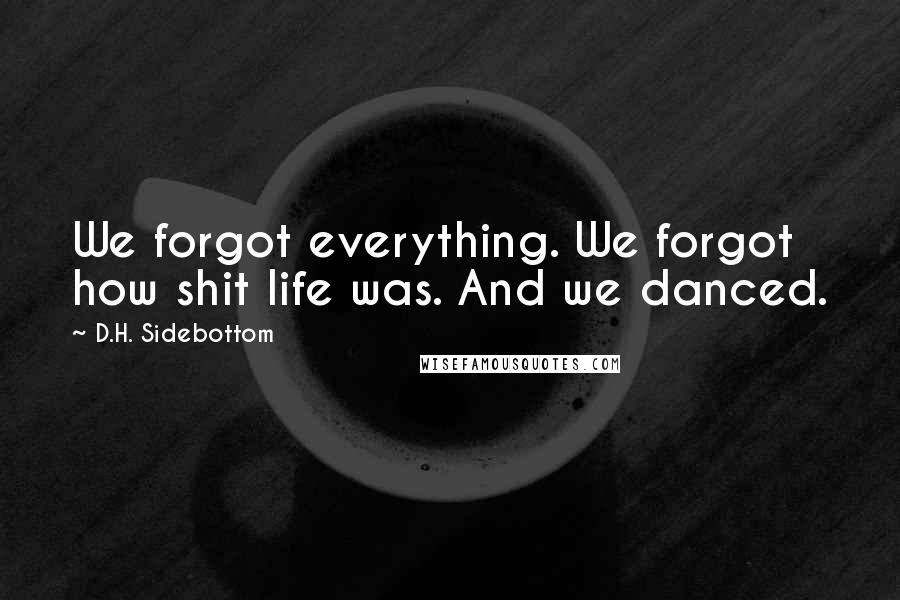 D.H. Sidebottom Quotes: We forgot everything. We forgot how shit life was. And we danced.