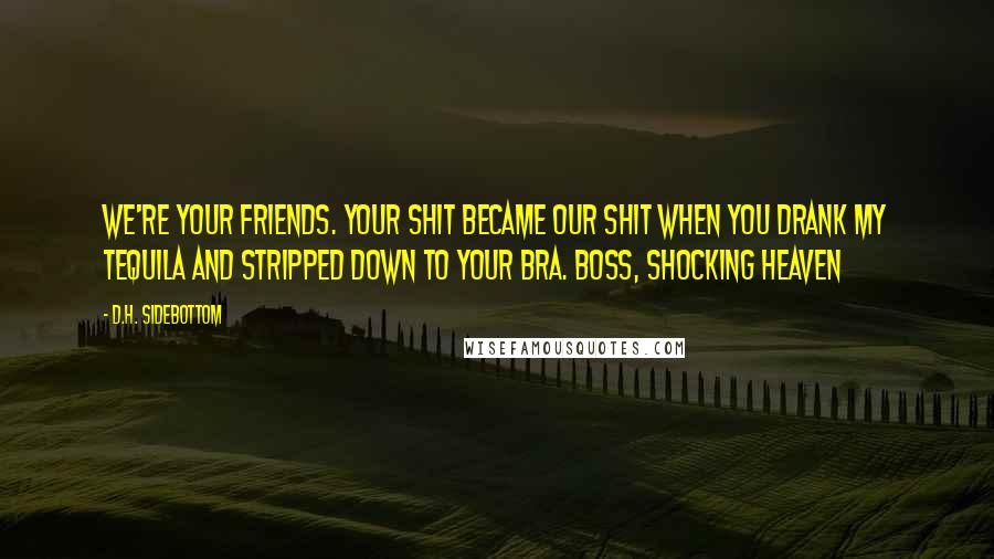 D.H. Sidebottom Quotes: We're your friends. Your shit became our shit when you drank my tequila and stripped down to your bra. Boss, Shocking Heaven