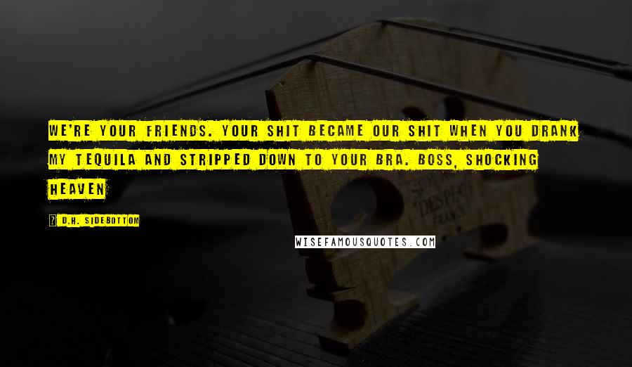 D.H. Sidebottom Quotes: We're your friends. Your shit became our shit when you drank my tequila and stripped down to your bra. Boss, Shocking Heaven