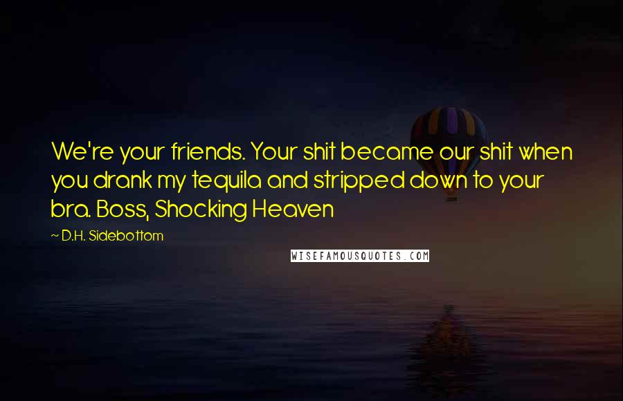 D.H. Sidebottom Quotes: We're your friends. Your shit became our shit when you drank my tequila and stripped down to your bra. Boss, Shocking Heaven
