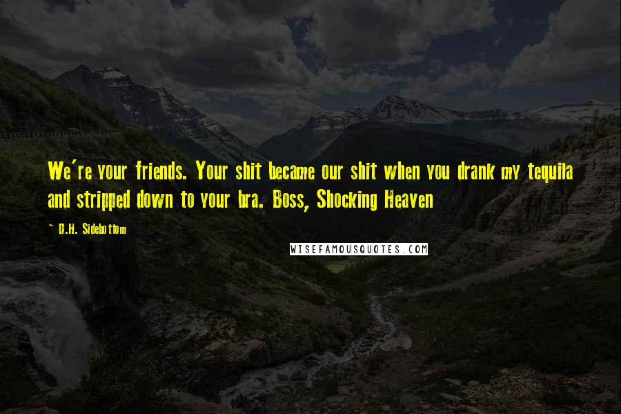D.H. Sidebottom Quotes: We're your friends. Your shit became our shit when you drank my tequila and stripped down to your bra. Boss, Shocking Heaven