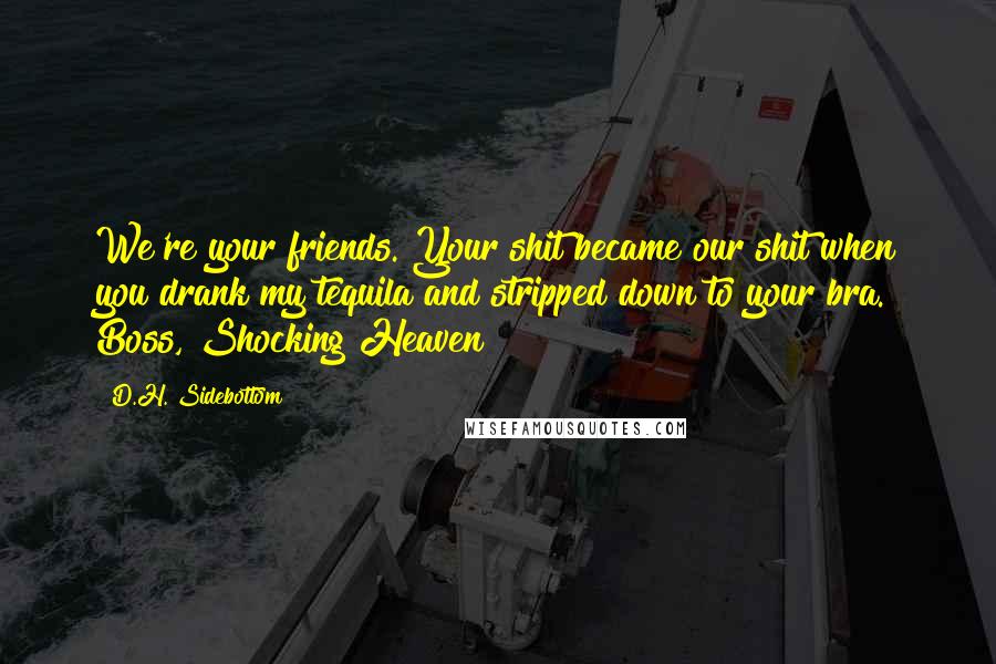 D.H. Sidebottom Quotes: We're your friends. Your shit became our shit when you drank my tequila and stripped down to your bra. Boss, Shocking Heaven