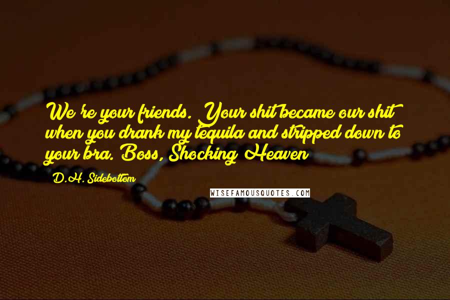 D.H. Sidebottom Quotes: We're your friends. Your shit became our shit when you drank my tequila and stripped down to your bra. Boss, Shocking Heaven