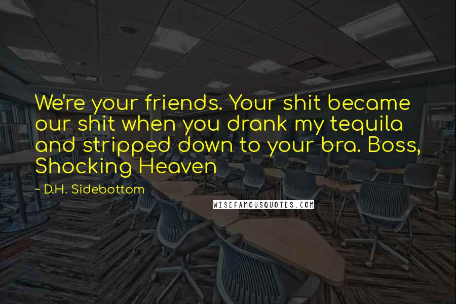 D.H. Sidebottom Quotes: We're your friends. Your shit became our shit when you drank my tequila and stripped down to your bra. Boss, Shocking Heaven