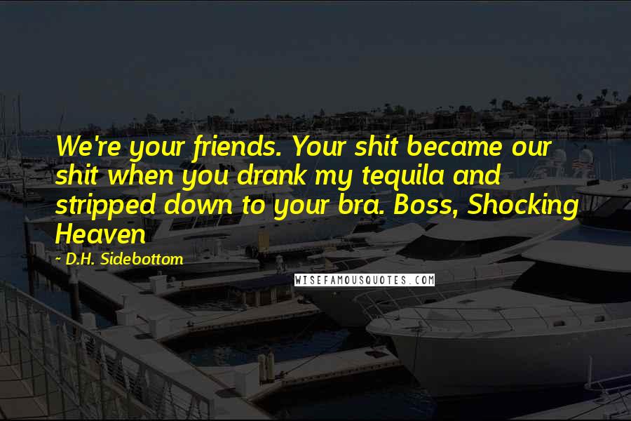 D.H. Sidebottom Quotes: We're your friends. Your shit became our shit when you drank my tequila and stripped down to your bra. Boss, Shocking Heaven